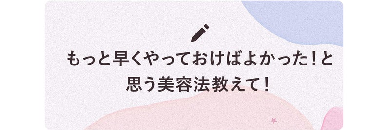 もっと早くやっておけばよかった!と思う美容法教えて!