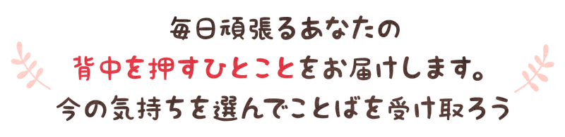 毎日頑張るあなたの背中を押すひとことをお届けします。今の気持ちを選んでことばを受取ろう