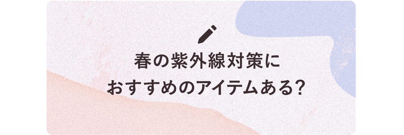 春の紫外線対策におすすめのアイテムある?