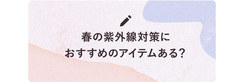 春の紫外線対策におすすめのアイテムある？