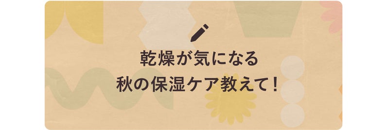 乾燥が気になる秋の保湿ケア教えて！