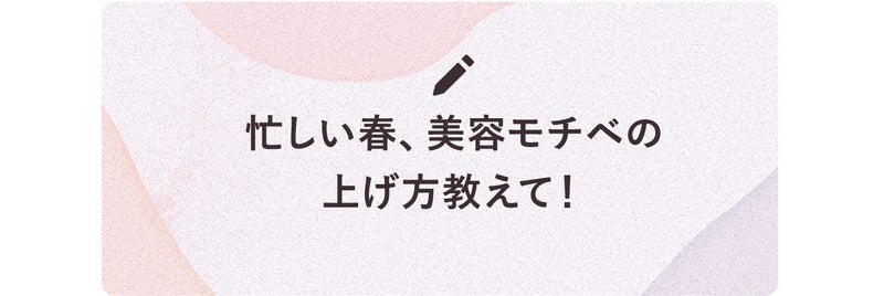 忙しい春、美容モチベの上げ方教えて！