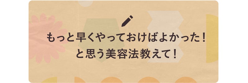 もっと早くやっておけばよかった!と思う美容法教えて!