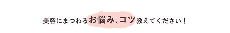 美容にまつわるお悩み、コツ教えてください！