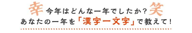 今年はどんな一年でしたか？あなたの一年を「漢字一文字」で教えて！