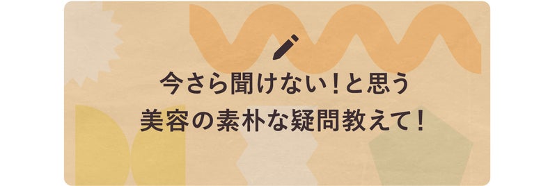 今さら聞けない！と思う美容の素朴な疑問教えて！