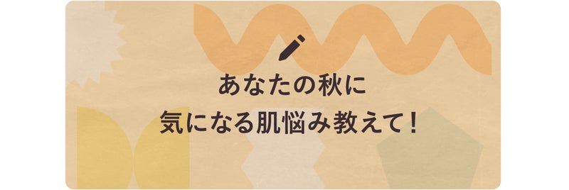 あなたの秋に気になる肌悩み教えて！