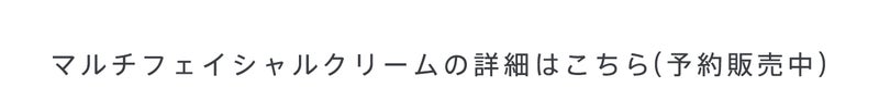 マルチフェイシャルクリームの詳細はこちら（予約販売中）