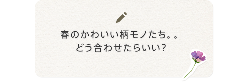 春のかわいい柄モノたち。どう合わせたらいい？