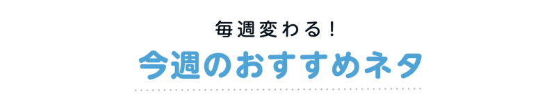 毎週変わる！今週のおすすめネタ