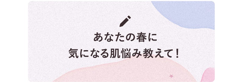 あなたの春に気になる肌悩み教えて！