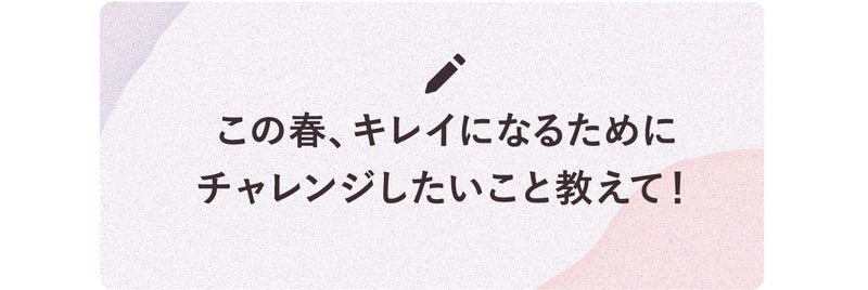 この春、キレイになるためにチャレンジしたいこと教えて!